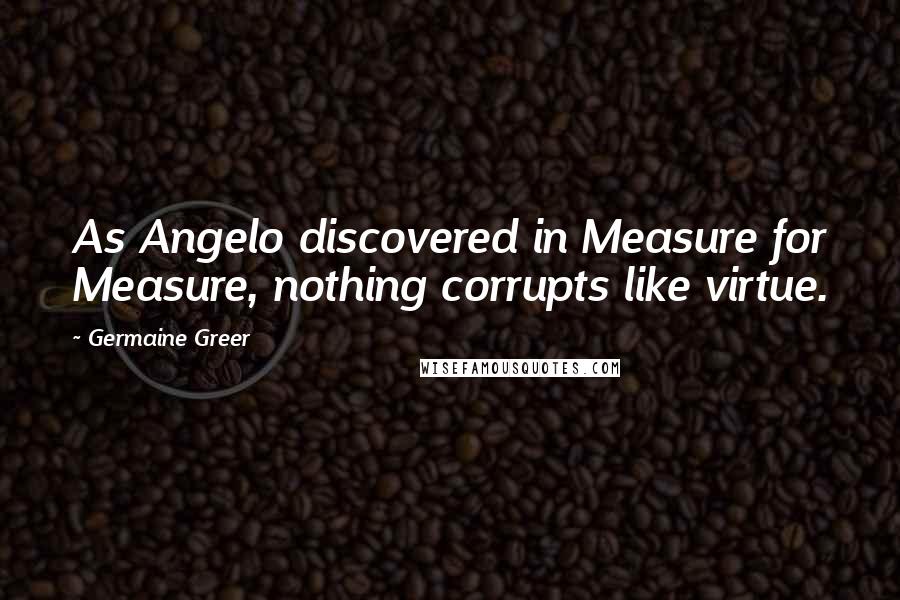 Germaine Greer Quotes: As Angelo discovered in Measure for Measure, nothing corrupts like virtue.