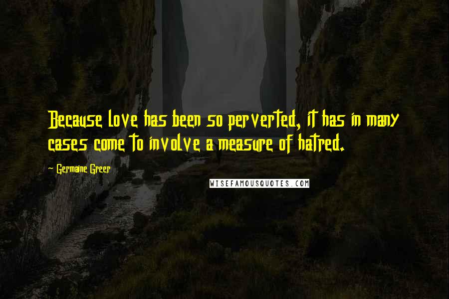 Germaine Greer Quotes: Because love has been so perverted, it has in many cases come to involve a measure of hatred.