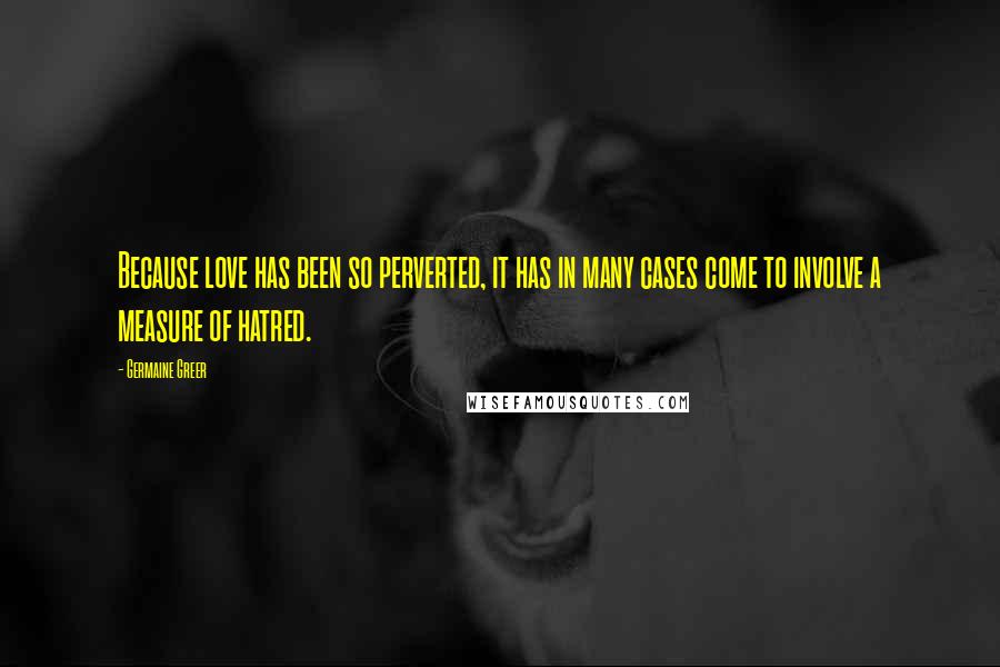 Germaine Greer Quotes: Because love has been so perverted, it has in many cases come to involve a measure of hatred.