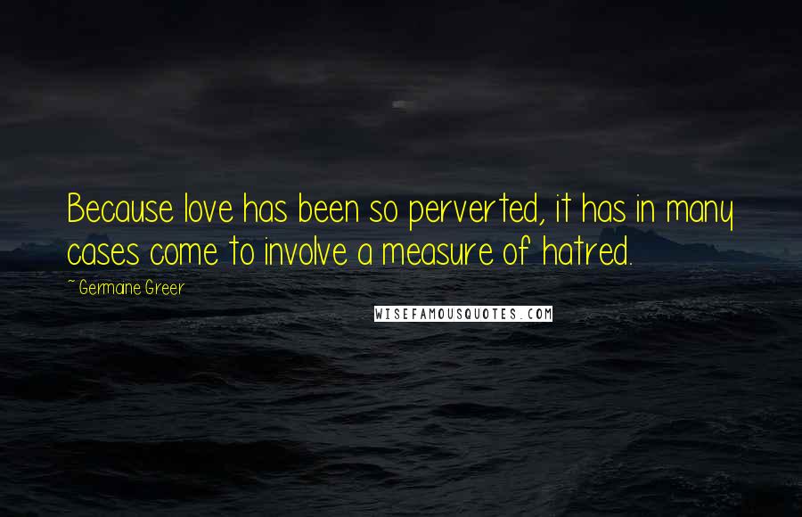 Germaine Greer Quotes: Because love has been so perverted, it has in many cases come to involve a measure of hatred.