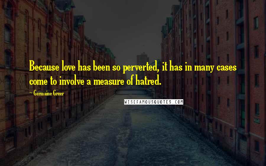 Germaine Greer Quotes: Because love has been so perverted, it has in many cases come to involve a measure of hatred.