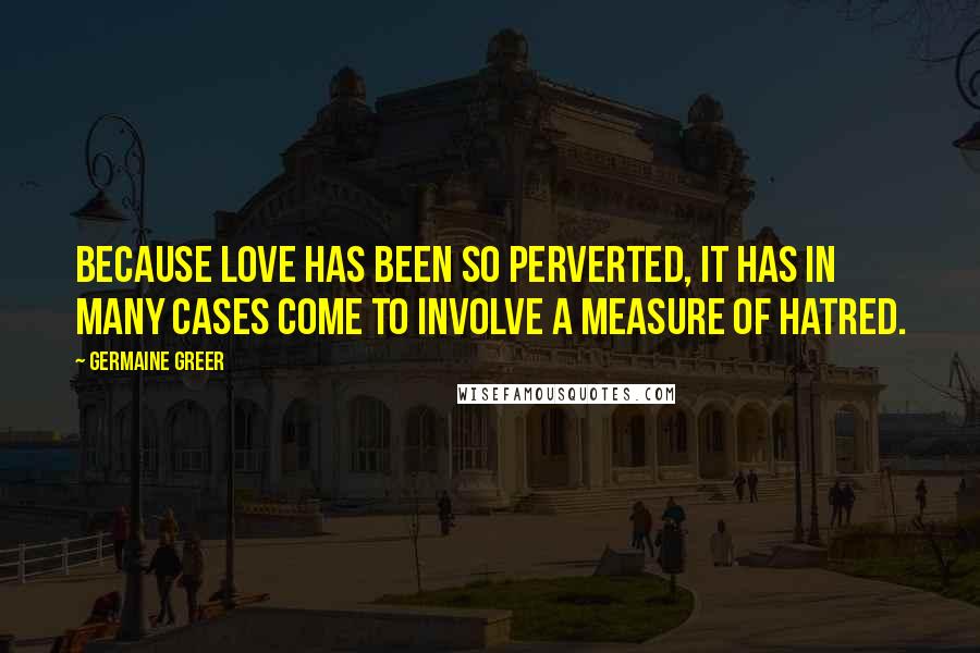 Germaine Greer Quotes: Because love has been so perverted, it has in many cases come to involve a measure of hatred.