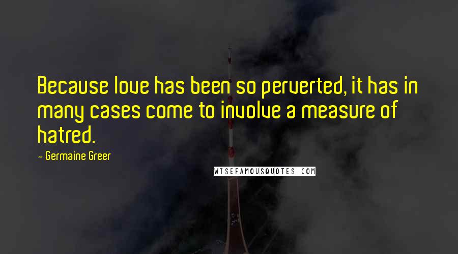 Germaine Greer Quotes: Because love has been so perverted, it has in many cases come to involve a measure of hatred.