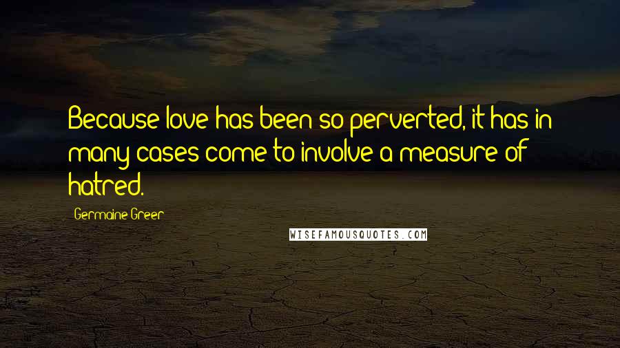 Germaine Greer Quotes: Because love has been so perverted, it has in many cases come to involve a measure of hatred.