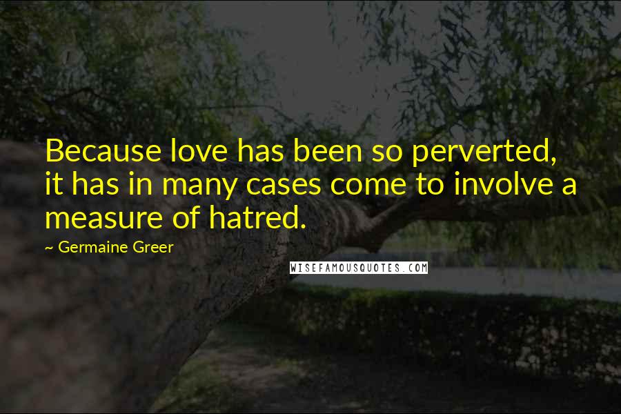 Germaine Greer Quotes: Because love has been so perverted, it has in many cases come to involve a measure of hatred.