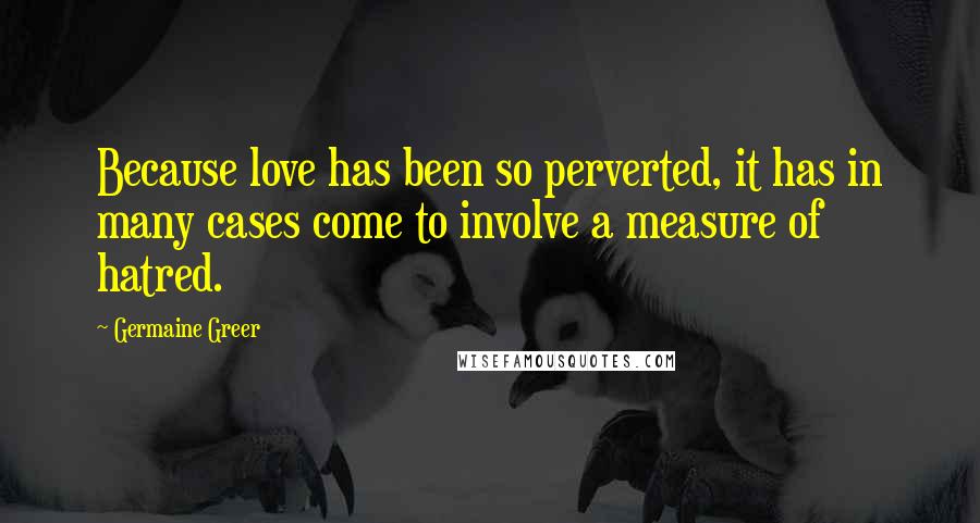 Germaine Greer Quotes: Because love has been so perverted, it has in many cases come to involve a measure of hatred.