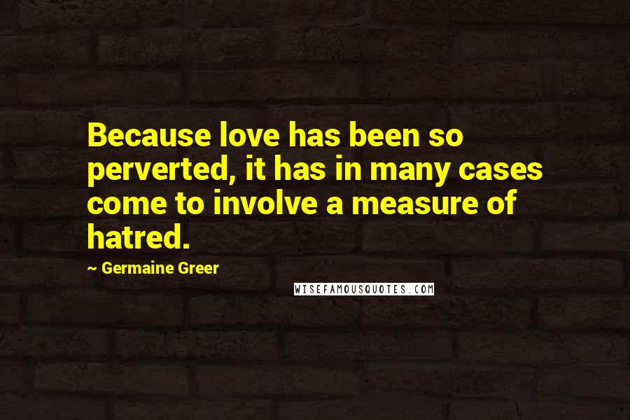 Germaine Greer Quotes: Because love has been so perverted, it has in many cases come to involve a measure of hatred.