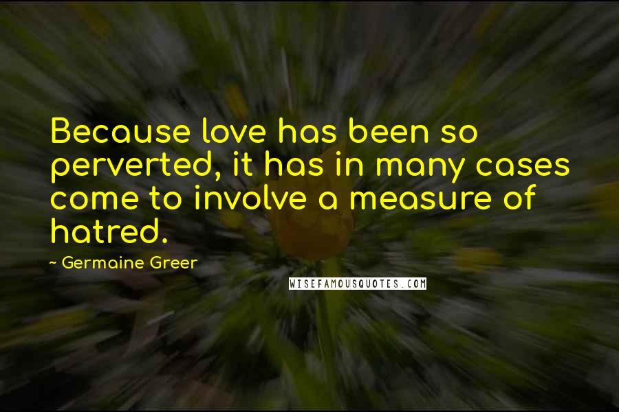 Germaine Greer Quotes: Because love has been so perverted, it has in many cases come to involve a measure of hatred.