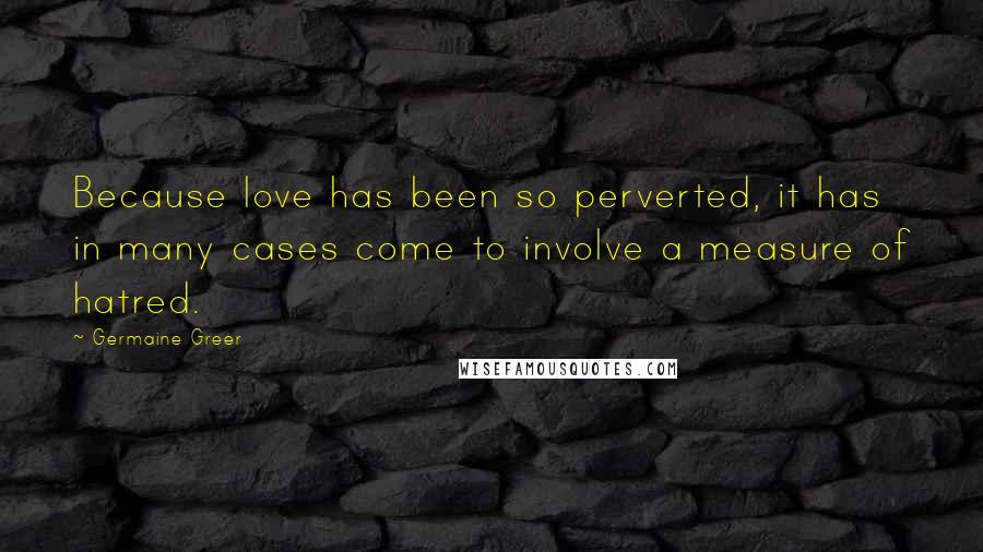 Germaine Greer Quotes: Because love has been so perverted, it has in many cases come to involve a measure of hatred.