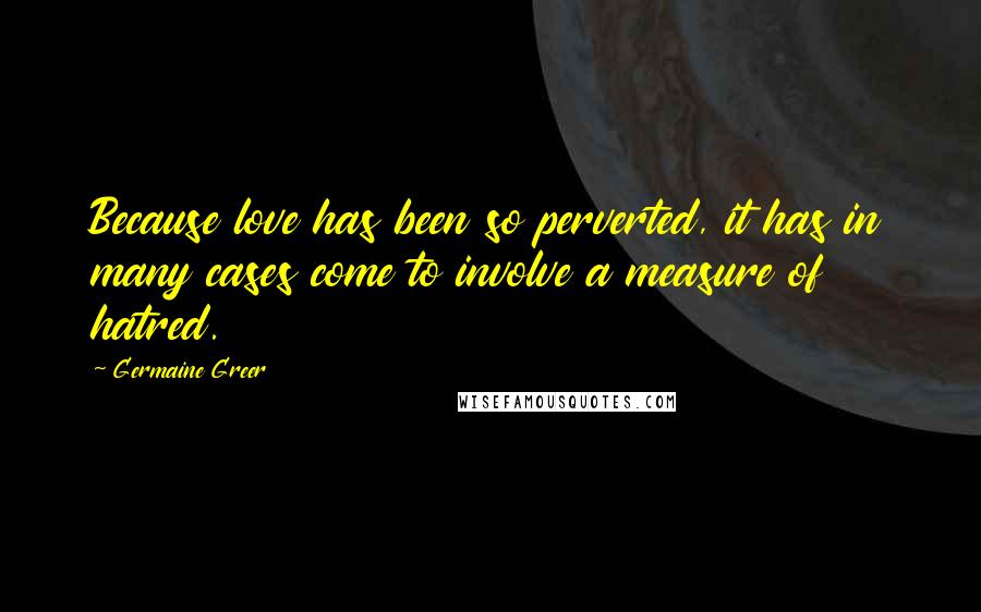 Germaine Greer Quotes: Because love has been so perverted, it has in many cases come to involve a measure of hatred.