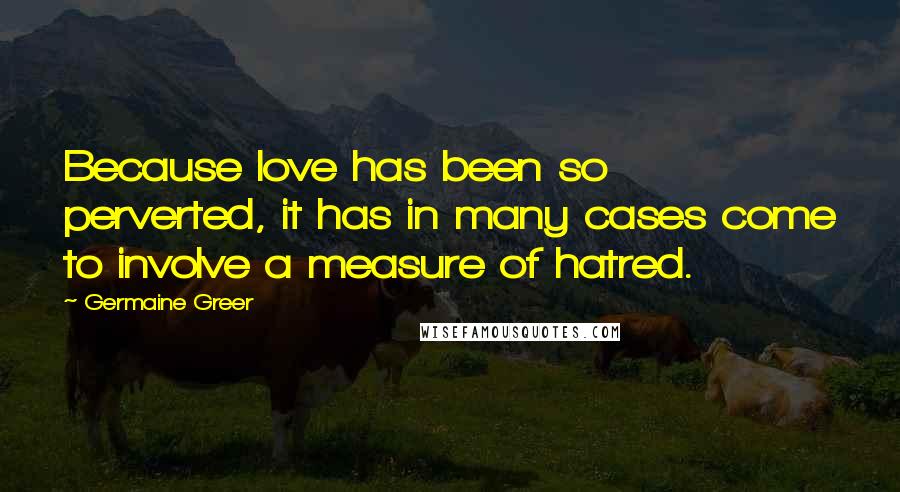 Germaine Greer Quotes: Because love has been so perverted, it has in many cases come to involve a measure of hatred.