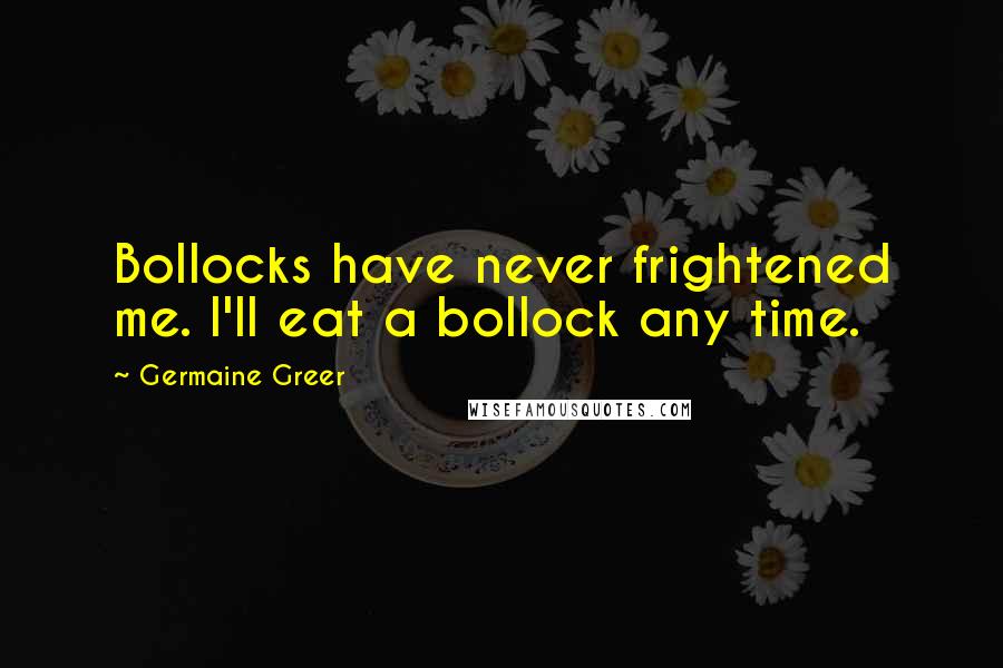 Germaine Greer Quotes: Bollocks have never frightened me. I'll eat a bollock any time.