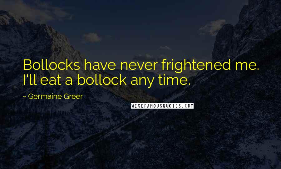 Germaine Greer Quotes: Bollocks have never frightened me. I'll eat a bollock any time.
