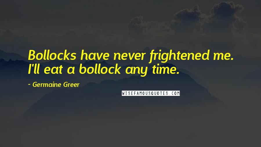 Germaine Greer Quotes: Bollocks have never frightened me. I'll eat a bollock any time.