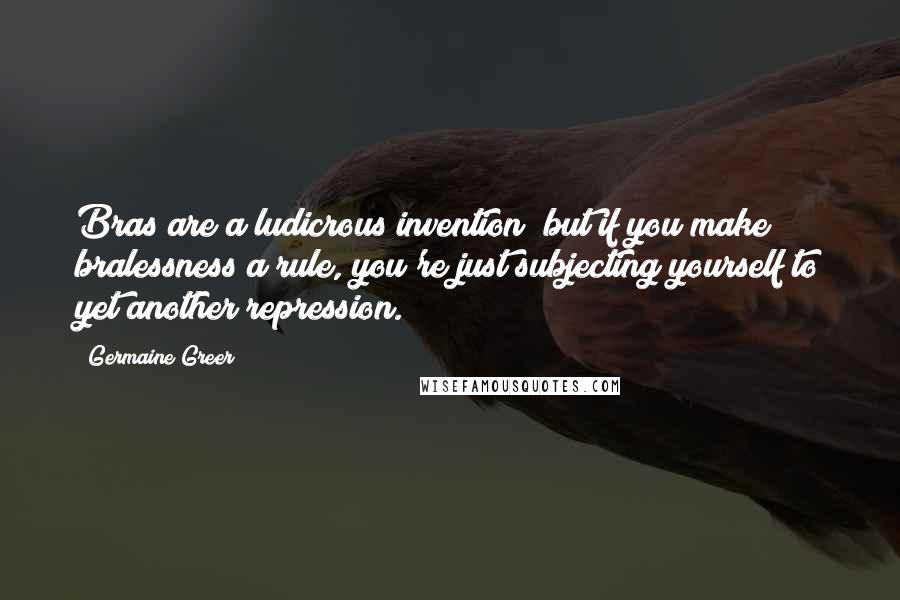 Germaine Greer Quotes: Bras are a ludicrous invention; but if you make bralessness a rule, you're just subjecting yourself to yet another repression.