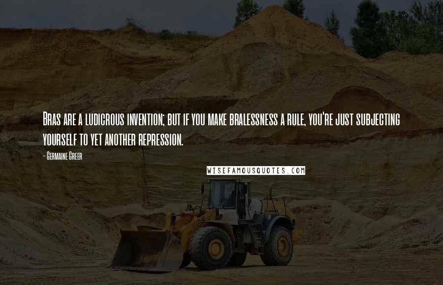 Germaine Greer Quotes: Bras are a ludicrous invention; but if you make bralessness a rule, you're just subjecting yourself to yet another repression.