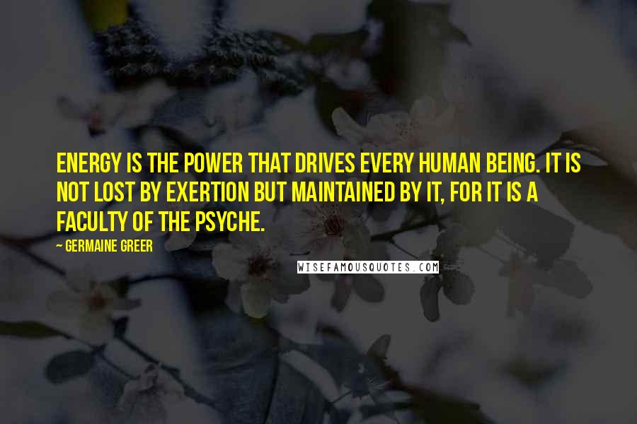 Germaine Greer Quotes: Energy is the power that drives every human being. It is not lost by exertion but maintained by it, for it is a faculty of the psyche.