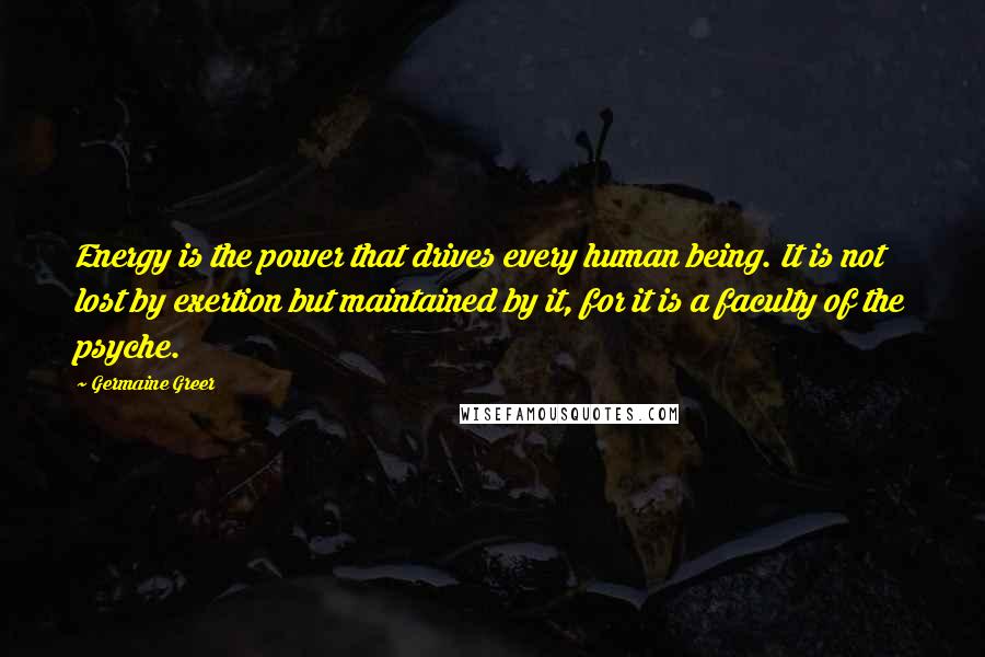 Germaine Greer Quotes: Energy is the power that drives every human being. It is not lost by exertion but maintained by it, for it is a faculty of the psyche.