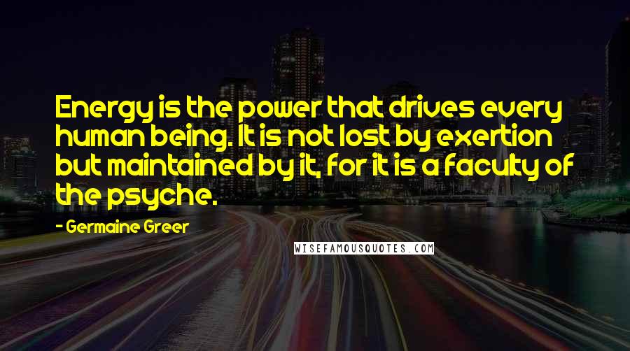 Germaine Greer Quotes: Energy is the power that drives every human being. It is not lost by exertion but maintained by it, for it is a faculty of the psyche.