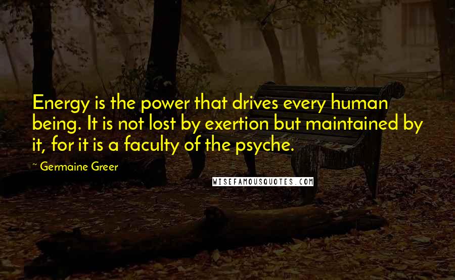 Germaine Greer Quotes: Energy is the power that drives every human being. It is not lost by exertion but maintained by it, for it is a faculty of the psyche.