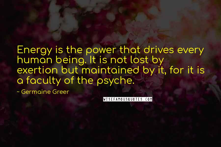 Germaine Greer Quotes: Energy is the power that drives every human being. It is not lost by exertion but maintained by it, for it is a faculty of the psyche.