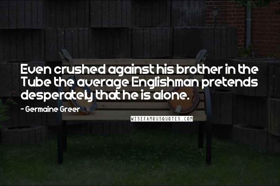 Germaine Greer Quotes: Even crushed against his brother in the Tube the average Englishman pretends desperately that he is alone.