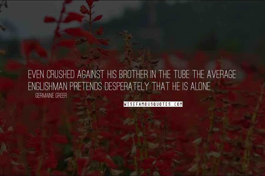 Germaine Greer Quotes: Even crushed against his brother in the Tube the average Englishman pretends desperately that he is alone.