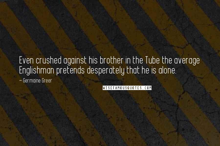 Germaine Greer Quotes: Even crushed against his brother in the Tube the average Englishman pretends desperately that he is alone.