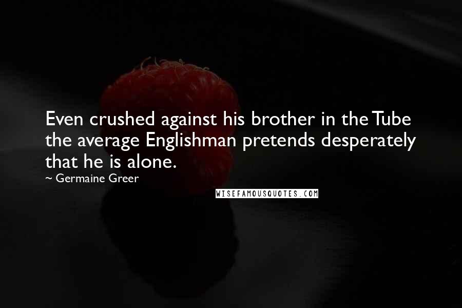 Germaine Greer Quotes: Even crushed against his brother in the Tube the average Englishman pretends desperately that he is alone.