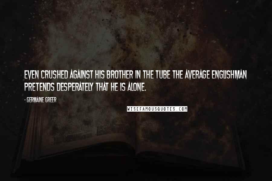 Germaine Greer Quotes: Even crushed against his brother in the Tube the average Englishman pretends desperately that he is alone.