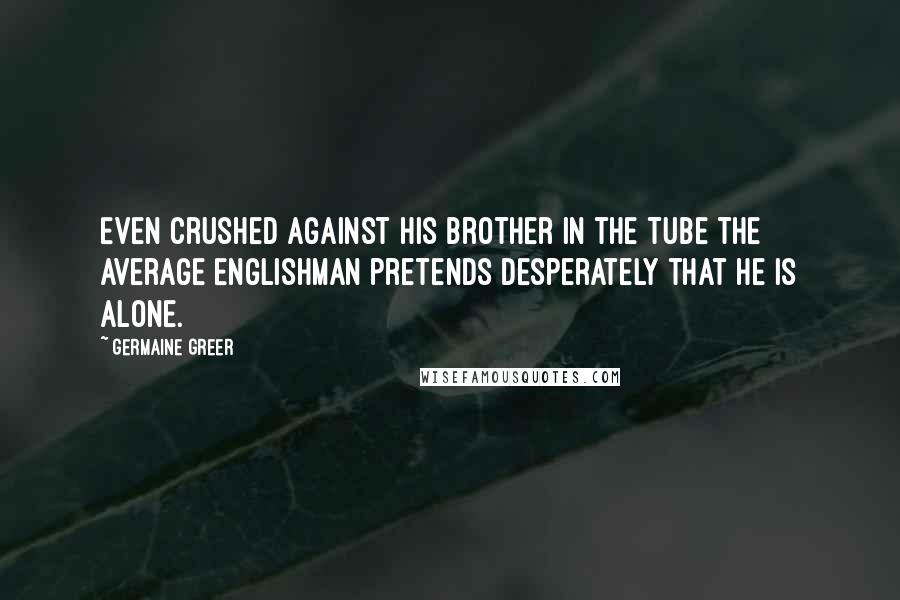 Germaine Greer Quotes: Even crushed against his brother in the Tube the average Englishman pretends desperately that he is alone.