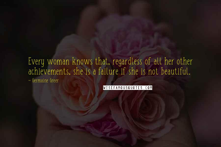 Germaine Greer Quotes: Every woman knows that, regardless of all her other achievements, she is a failure if she is not beautiful.