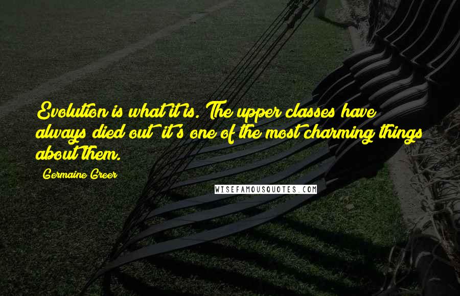 Germaine Greer Quotes: Evolution is what it is. The upper classes have always died out; it's one of the most charming things about them.