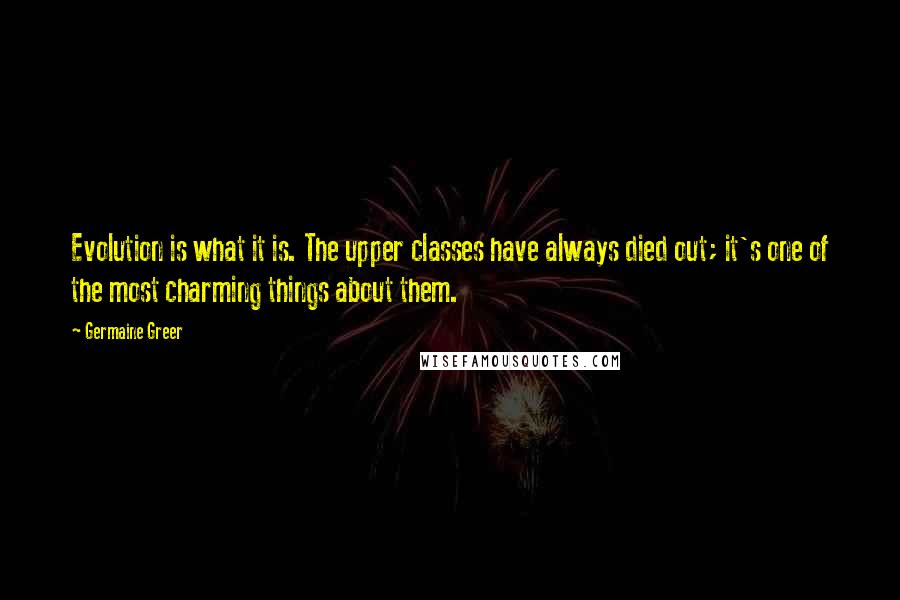 Germaine Greer Quotes: Evolution is what it is. The upper classes have always died out; it's one of the most charming things about them.