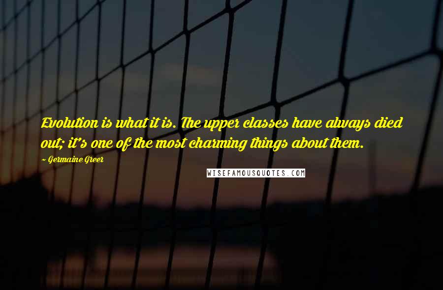 Germaine Greer Quotes: Evolution is what it is. The upper classes have always died out; it's one of the most charming things about them.