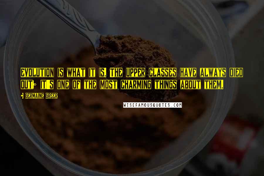 Germaine Greer Quotes: Evolution is what it is. The upper classes have always died out; it's one of the most charming things about them.