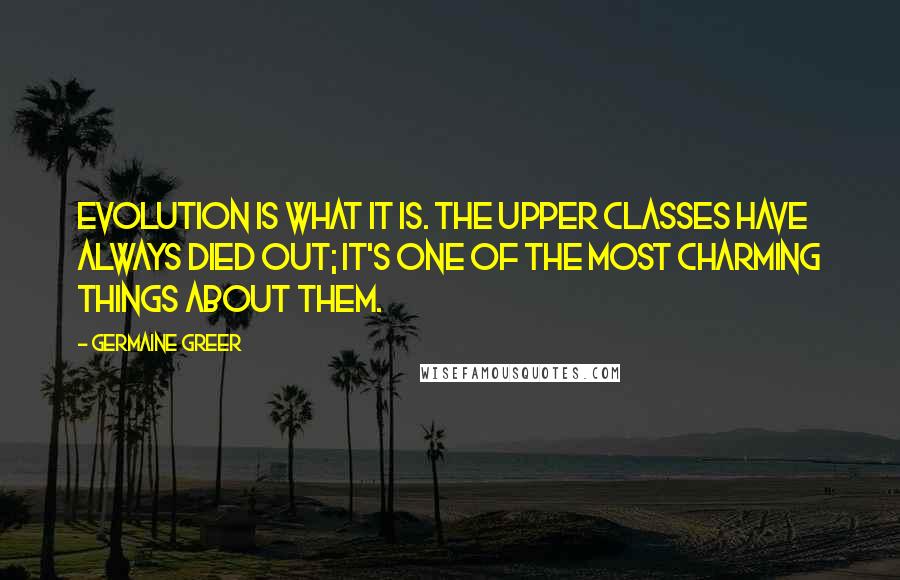 Germaine Greer Quotes: Evolution is what it is. The upper classes have always died out; it's one of the most charming things about them.