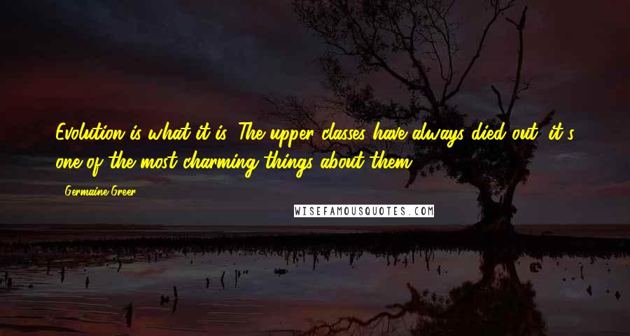 Germaine Greer Quotes: Evolution is what it is. The upper classes have always died out; it's one of the most charming things about them.