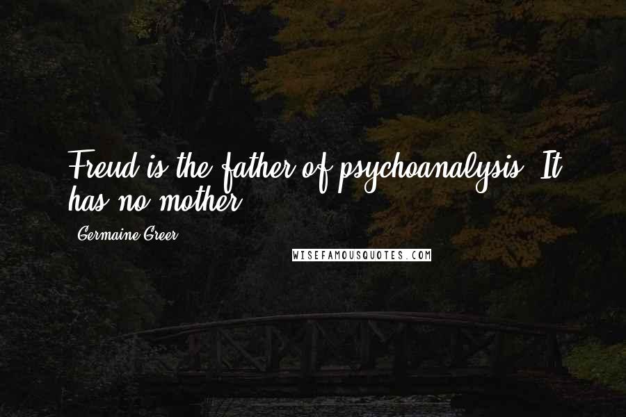 Germaine Greer Quotes: Freud is the father of psychoanalysis. It has no mother.