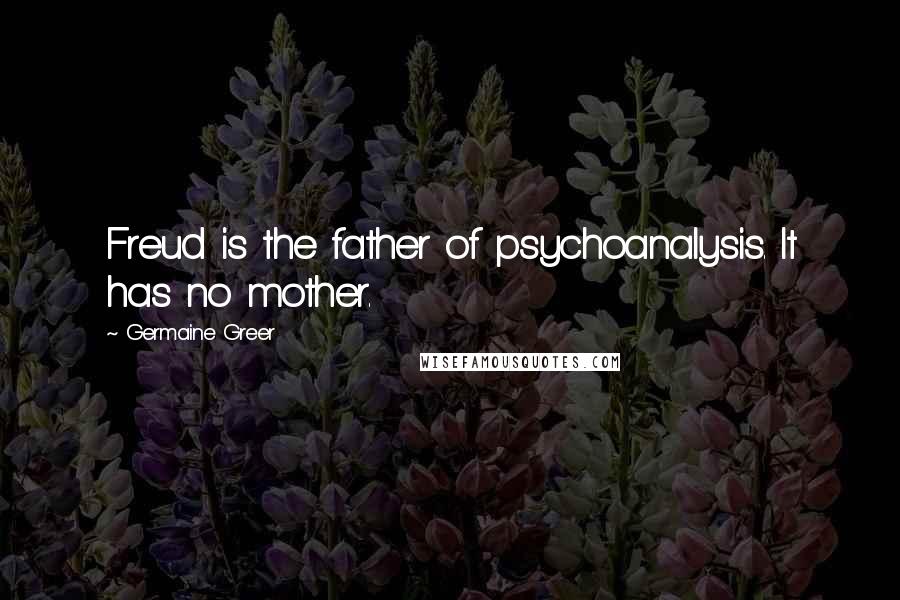 Germaine Greer Quotes: Freud is the father of psychoanalysis. It has no mother.