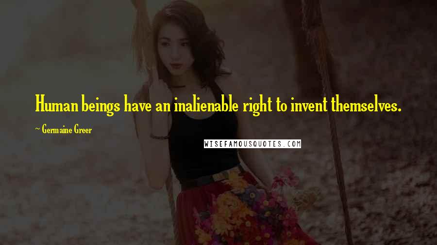 Germaine Greer Quotes: Human beings have an inalienable right to invent themselves.