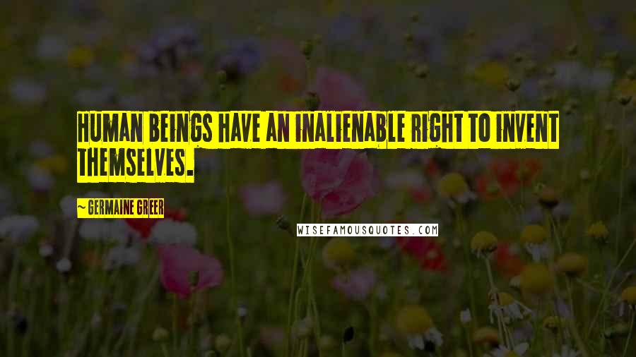 Germaine Greer Quotes: Human beings have an inalienable right to invent themselves.