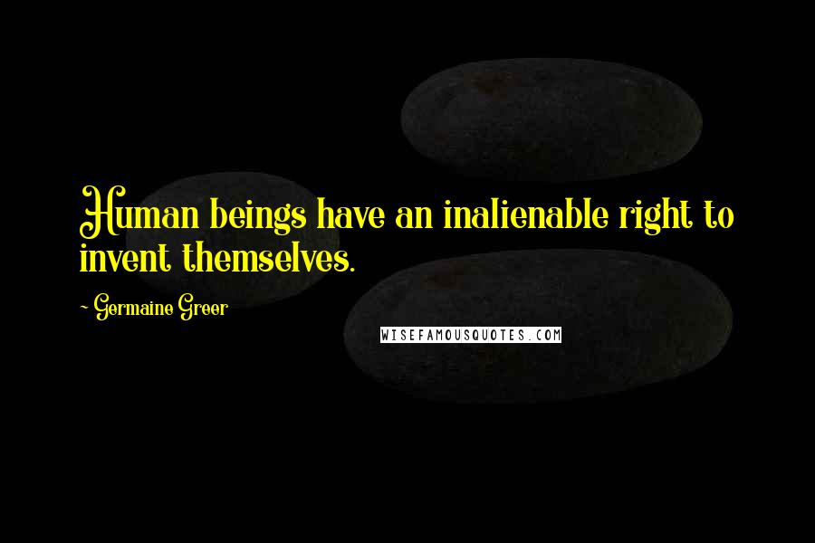 Germaine Greer Quotes: Human beings have an inalienable right to invent themselves.