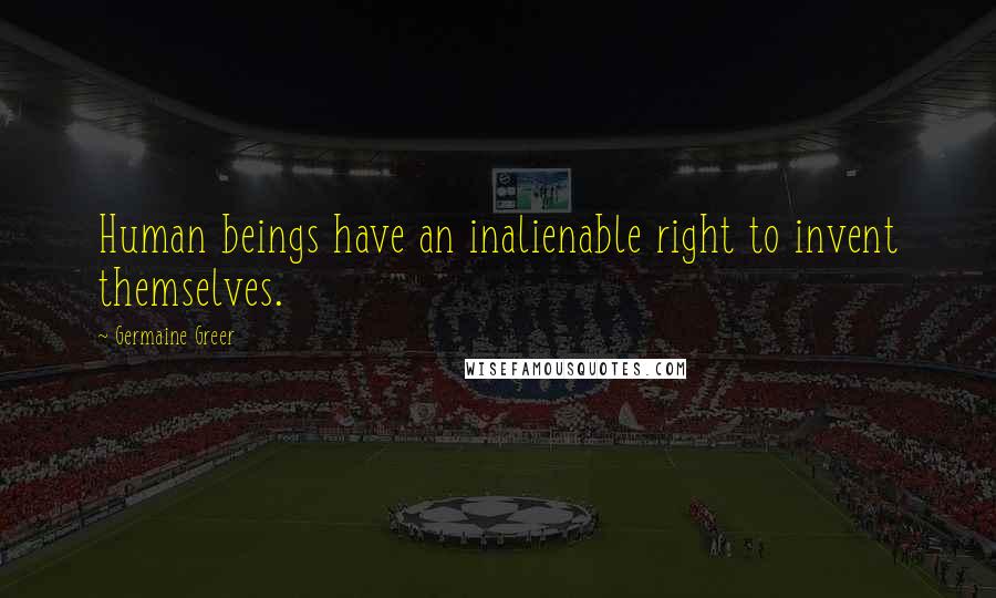 Germaine Greer Quotes: Human beings have an inalienable right to invent themselves.