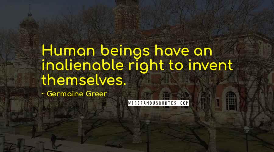 Germaine Greer Quotes: Human beings have an inalienable right to invent themselves.
