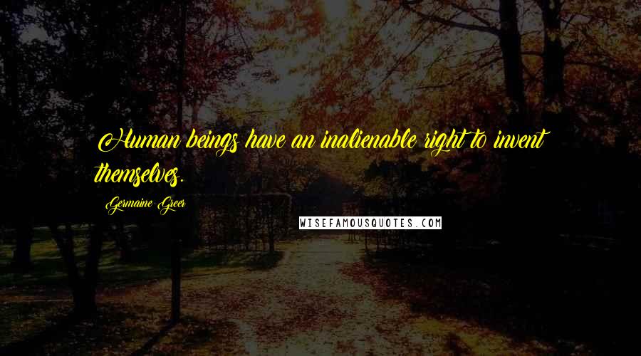 Germaine Greer Quotes: Human beings have an inalienable right to invent themselves.