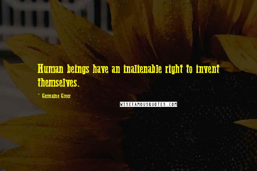 Germaine Greer Quotes: Human beings have an inalienable right to invent themselves.