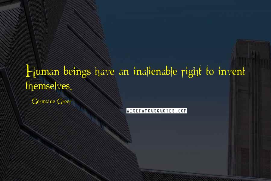 Germaine Greer Quotes: Human beings have an inalienable right to invent themselves.