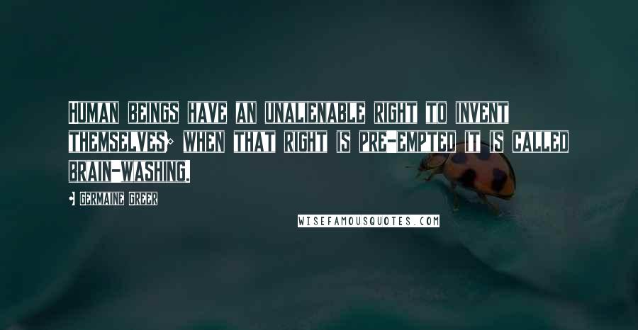 Germaine Greer Quotes: Human beings have an unalienable right to invent themselves; when that right is pre-empted it is called brain-washing.