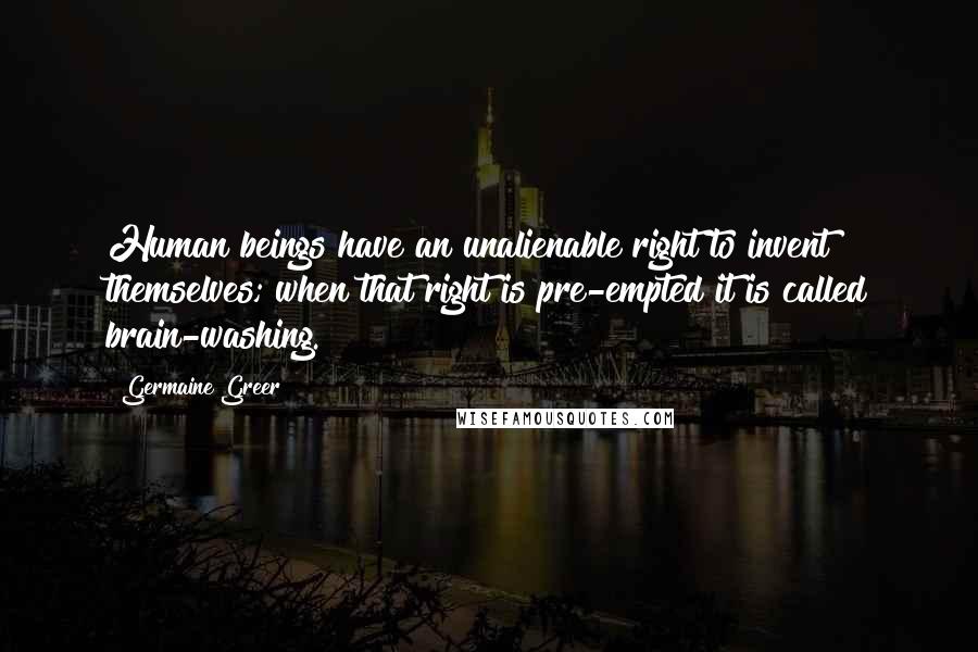 Germaine Greer Quotes: Human beings have an unalienable right to invent themselves; when that right is pre-empted it is called brain-washing.